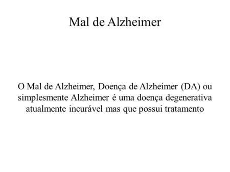 Mal de Alzheimer O Mal de Alzheimer, Doença de Alzheimer (DA) ou simplesmente Alzheimer é uma doença degenerativa atualmente incurável mas que possui tratamento.