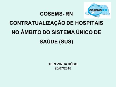 COSEMS- RN CONTRATUALIZAÇÃO DE HOSPITAIS NO ÂMBITO DO SISTEMA ÚNICO DE SAÚDE (SUS) TEREZINHA RÊGO 20/07/2016.