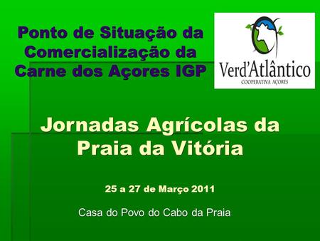 Jornadas Agrícolas da Praia da Vitória 25 a 27 de Março 2011 Casa do Povo do Cabo da Praia Ponto de Situação da Comercialização da Carne dos Açores IGP.
