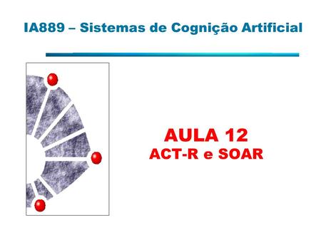 IA889 – Sistemas de Cognição Artificial AULA 12 ACT-R e SOAR.