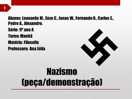 Nazismo (peça/demonstração) Alunos: Leonardo M., Enzo C., Jonas W., Fernando R., Carlos E., Pedro A., Alexandro. Série: 9º ano A Turno: Manhã Matéria: