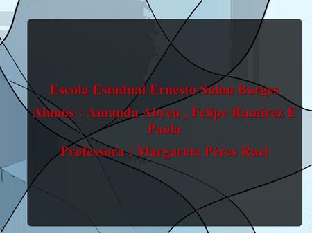 Escola Estadual Ernesto Solon Borges Alunos : Amanda Abreu, Felipe Ramirez E Paola Professora : Margarete Péres Rael.
