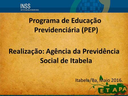 Programa de Educação Previdenciária (PEP) Realização: Agência da Previdência Social de Itabela Itabela/Ba, Maio 2016.