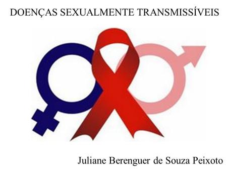 DOENÇAS SEXUALMENTE TRANSMISSÍVEIS Juliane Berenguer de Souza Peixoto.
