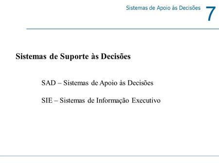 7 Sistemas de Apoio às Decisões Sistemas de Suporte às Decisões SAD – Sistemas de Apoio às Decisões SIE – Sistemas de Informação Executivo.
