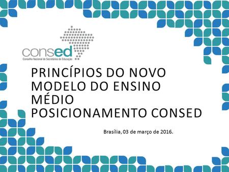 PRINCÍPIOS DO NOVO MODELO DO ENSINO MÉDIO POSICIONAMENTO CONSED Brasília, 03 de março de 2016.