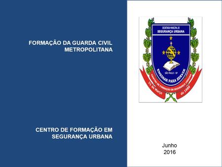 FORMAÇÃO DA GUARDA CIVIL METROPOLITANA CENTRO DE FORMAÇÃO EM SEGURANÇA URBANA Junho 2016.