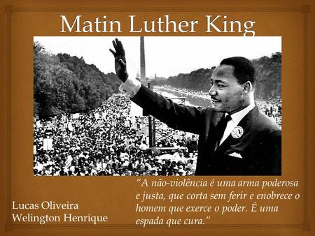  Matin Luther King Lucas Oliveira Welington Henrique “A não-violência é uma arma poderosa e justa, que corta sem ferir e enobrece o homem que exerce.