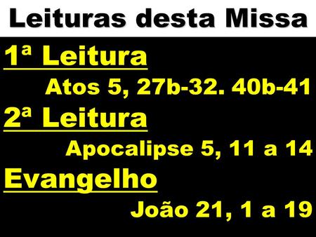 Leituras desta Missa 1ª Leitura Atos 5, 27b-32. 40b-41 2ª Leitura Apocalipse 5, 11 a 14 Evangelho João 21, 1 a 19.