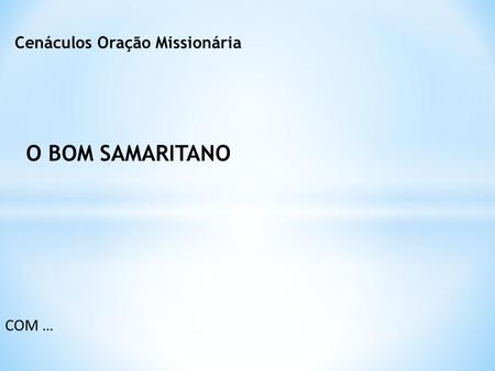 COM … O BOM SAMARITANO Cenáculos Oração Missionária.