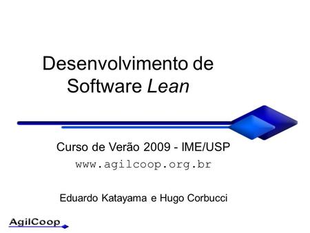 Desenvolvimento de Software Lean Curso de Verão 2009 - IME/USP  Eduardo Katayama e Hugo Corbucci.