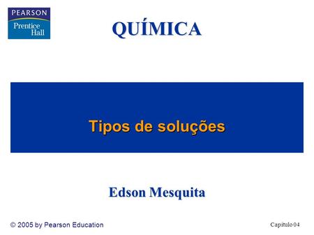 Capítulo 04 © 2005 by Pearson Education Tipos de soluções QUÍMICA Edson Mesquita.