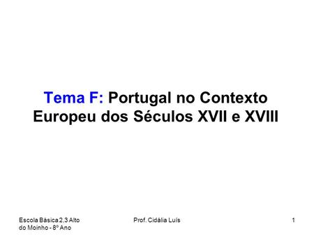 Tema F: Portugal no Contexto Europeu dos Séculos XVII e XVIII Escola Básica 2,3 Alto do Moinho - 8º Ano 1Prof. Cidália Luís.