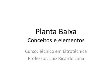 Planta Baixa Conceitos e elementos Curso: Técnico em Eltrotécnica Professor: Luiz Ricardo Lima.