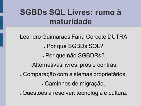SGBDs SQL Livres: rumo à maturidade Leandro Guimarães Faria Corcete DUTRA ● Por que SGBDs SQL? ● Por que não SGBDRs? ● Alternativas livres: prós e contras.