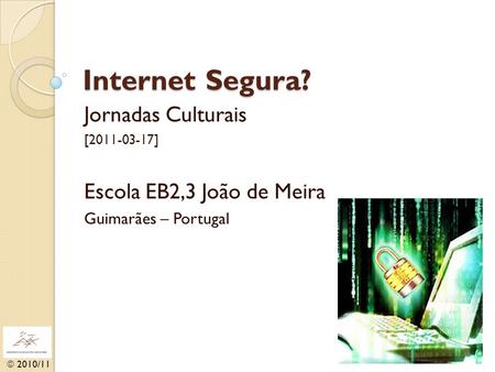  2010/11 Internet Segura? Jornadas Culturais [2011-03-17] Escola EB2,3 João de Meira Guimarães – Portugal.