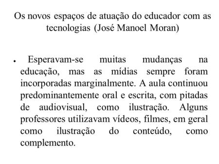 Os novos espaços de atuação do educador com as tecnologias (José Manoel Moran) ● Esperavam-se muitas mudanças na educação, mas as mídias sempre foram incorporadas.