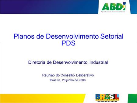 Planos de Desenvolvimento Setorial PDS Diretoria de Desenvolvimento Industrial Reunião do Conselho Deliberativo Brasília, 28 junho de 2006.