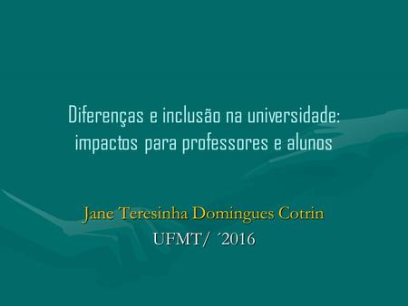 Jane Teresinha Domingues Cotrin UFMT/ ´2016 Diferenças e inclusão na universidade: impactos para professores e alunos.
