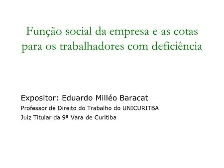 Função social da empresa e as cotas para os trabalhadores com deficiência Expositor: Eduardo Milléo Baracat Professor de Direito do Trabalho do UNICURITBA.