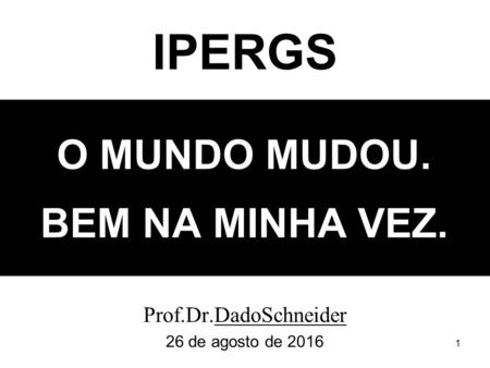 1 O MUNDO MUDOU. BEM NA MINHA VEZ. Prof.Dr.DadoSchneider 26 de agosto de 2016 IPERGS.