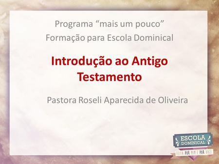Introdução ao Antigo Testamento Programa “mais um pouco” Formação para Escola Dominical Pastora Roseli Aparecida de Oliveira.