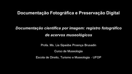 Documentação Fotográfica e Preservação Digital Documentação científica por imagem: registro fotográfico de acervos museológicos Profa. Ms. Lia Sipaúba.