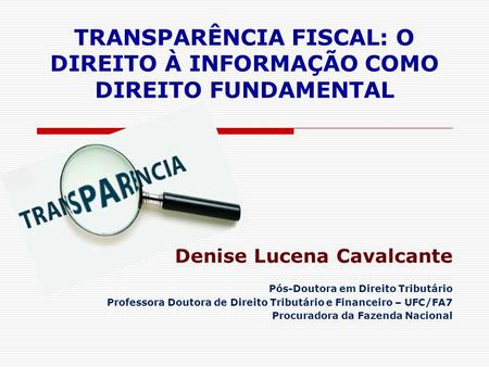 TRANSPARÊNCIA FISCAL: O DIREITO À INFORMAÇÃO COMO DIREITO FUNDAMENTAL Denise Lucena Cavalcante Pós-Doutora em Direito Tributário Professora Doutora de.