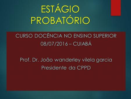 ESTÁGIO PROBATÓRIO CURSO DOCÊNCIA NO ENSINO SUPERIOR 08/07/2016 – CUIABÁ Prof. Dr. João wanderley vilela garcia Presidente da CPPD.