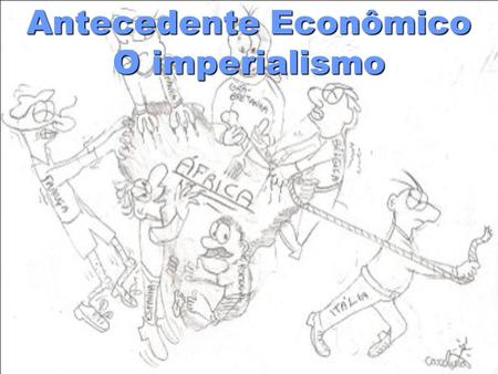Antecedente Econômico O imperialismo. UNIFICAÇÃO POLÍTICA DA ALEMANHA E DA ITÁLIA A Itália e a Alemanha, até o final do século XIX eram regiões descentralizadas.