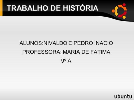 TRABALHO DE HISTÓRIA ALUNOS:NIVALDO E PEDRO INACIO PROFESSORA: MARIA DE FATIMA 9º A.
