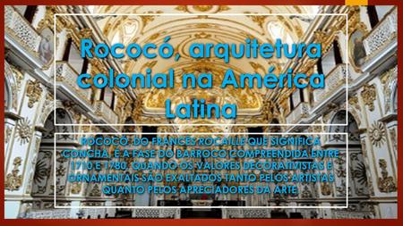 Rococó, arquitetura colonial na América Latina ROCOCÓ, DO FRANCÊS ROCAILLE QUE SIGNIFICA CONCHA, É A FASE DO BARROCO COMPREENDIDA ENTRE 1710 E 1780, QUANDO.