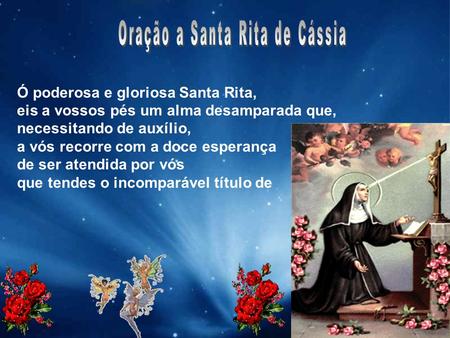 Ó poderosa e gloriosa Santa Rita, eis a vossos pés um alma desamparada que, necessitando de auxílio, a vós recorre com a doce esperança de ser atendida.