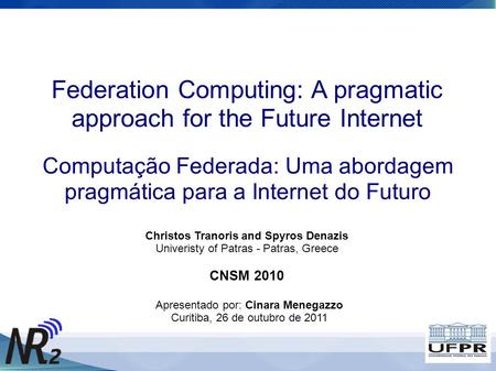 Federation Computing: A pragmatic approach for the Future Internet Christos Tranoris and Spyros Denazis Univeristy of Patras - Patras, Greece CNSM 2010.