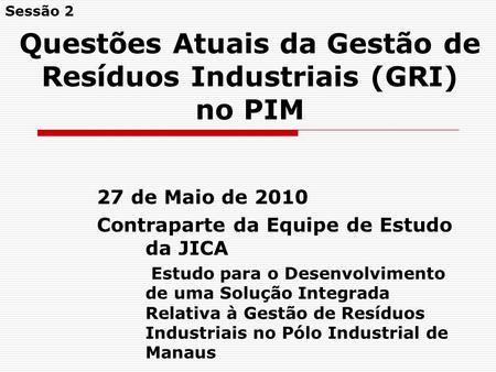 Questões Atuais da Gestão de Resíduos Industriais (GRI) no PIM 27 de Maio de 2010 Contraparte da Equipe de Estudo da JICA Estudo para o Desenvolvimento.