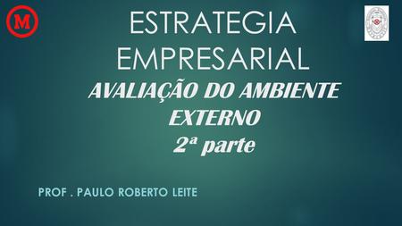 ESTRATEGIA EMPRESARIAL AVALIAÇÃO DO AMBIENTE EXTERNO 2ª parte PROF. PAULO ROBERTO LEITE.
