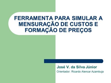 FERRAMENTA PARA SIMULAR A MENSURAÇÃO DE CUSTOS E FORMAÇÃO DE PREÇOS José V. da Silva Júnior Orientador: Ricardo Alencar Azambuja.