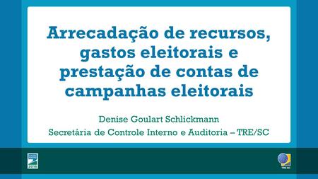 Arrecadação de recursos, gastos eleitorais e prestação de contas de campanhas eleitorais Denise Goulart Schlickmann Secretária de Controle Interno e Auditoria.