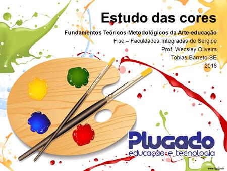 Estudo das cores Fundamentos Teóricos-Metodológicos da Arte-educação Fise – Faculdades Integradas de Sergipe Prof. Wecsley Oliveira Tobias Barreto-SE 2016.
