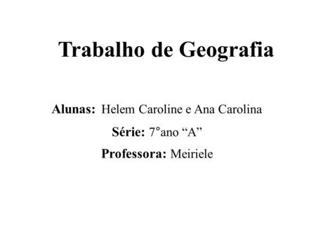 Trabalho de Geografia Alunas: Helem Caroline e Ana Carolina Série: 7°ano “A” Professora: Meiriele.