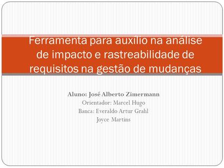 Aluno: José Alberto Zimermann Orientador: Marcel Hugo Banca: Everaldo Artur Grahl Joyce Martins Ferramenta para auxílio na análise de impacto e rastreabilidade.