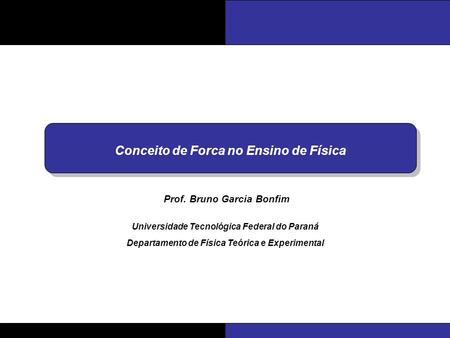 Prof. Bruno Garcia Bonfim Universidade Tecnológica Federal do Paraná Departamento de Física Teórica e Experimental Conceito de Forca no Ensino de Física.