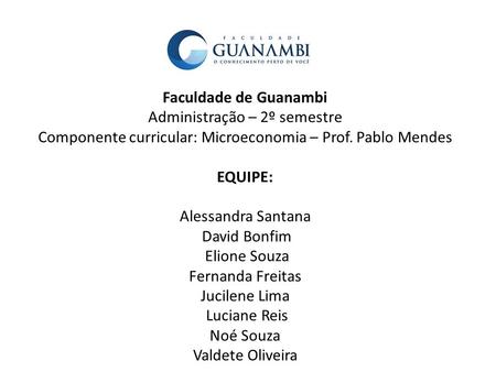 Faculdade de Guanambi Administração – 2º semestre Componente curricular: Microeconomia – Prof. Pablo Mendes EQUIPE: Alessandra Santana David Bonfim Elione.