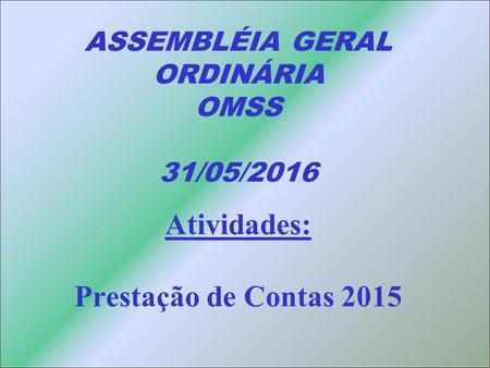 ASSEMBLÉIA GERAL ORDINÁRIA OMSS 31/05/2016 Atividades: Prestação de Contas 2015.