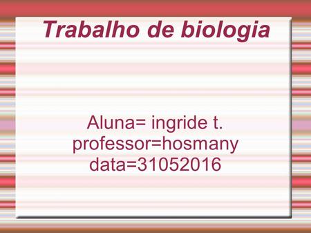 Trabalho de biologia Aluna= ingride t. professor=hosmany data=31052016.