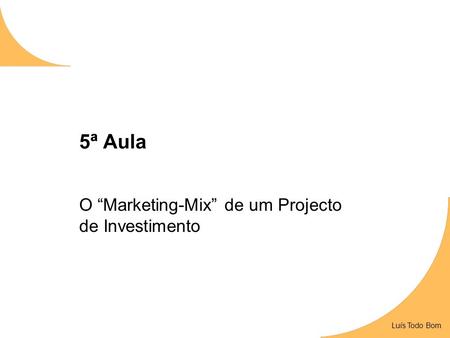 Luís Todo Bom 5ª Aula O “Marketing-Mix” de um Projecto de Investimento Luís Todo Bom.
