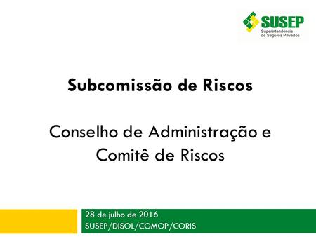 28 de julho de 2016 SUSEP/DISOL/CGMOP/CORIS Subcomissão de Riscos Conselho de Administração e Comitê de Riscos.