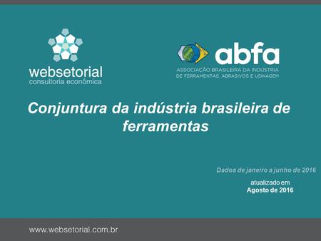 Conjuntura da indústria brasileira de ferramentas Dados de janeiro a junho de 2016 atualizado em Agosto de 2016.