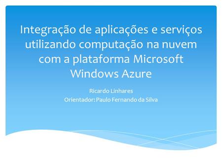 Integração de aplicações e serviços utilizando computação na nuvem com a plataforma Microsoft Windows Azure Ricardo Linhares Orientador: Paulo Fernando.