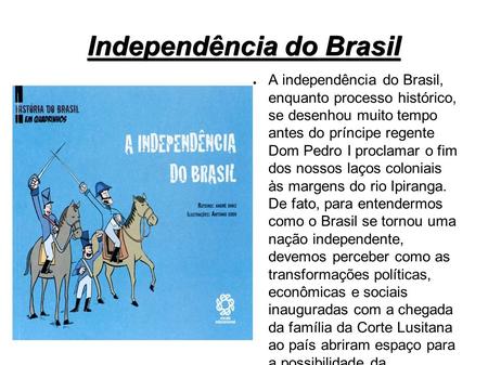 Independência do Brasil ● A independência do Brasil, enquanto processo histórico, se desenhou muito tempo antes do príncipe regente Dom Pedro I proclamar.